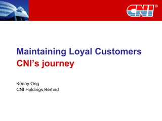 Maintaining Loyal Customers CNI’s journey Kenny Ong CNI Holdings Berhad 