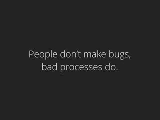 People don’t make bugs,
bad processes do.
 