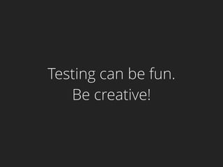 Testing can be fun.
Be creative!
 