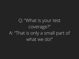 Q: “What is your test
coverage?”
A: “That is only a small part of
what we do!”
 
