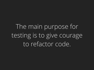 The main purpose for
testing is to give courage
to refactor code.
 