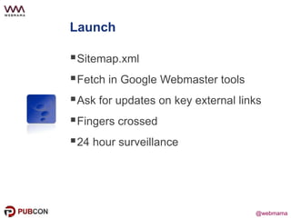 @webmama@webmama
Launch
Sitemap.xml
Fetch in Google Webmaster tools
Ask for updates on key external links
Fingers crossed
24 hour surveillance
 