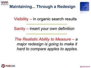 @webmama
Maintaining... Through a Redesign
Sanity – insert your own definition
Visibility – in organic search results
The Realistic Ability to Measure – a
major redesign is going to make it
hard to compare apples to apples.
 