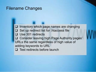 @webmama@webmama
Pre-Redesign (3)
Competitive Positioning – Who’s There in
search results
Paid Search – Gap Analysis – SearchLight
has been recommended
 Inventory which page names are changing
 Set up redirect list for .htaccess file
 Use 301 redirects
 Consider leaving high Page Authority pages’
URLs the same regardless of high value of
adding keywords to URL
 Test redirects before launch
Filename Changes
 