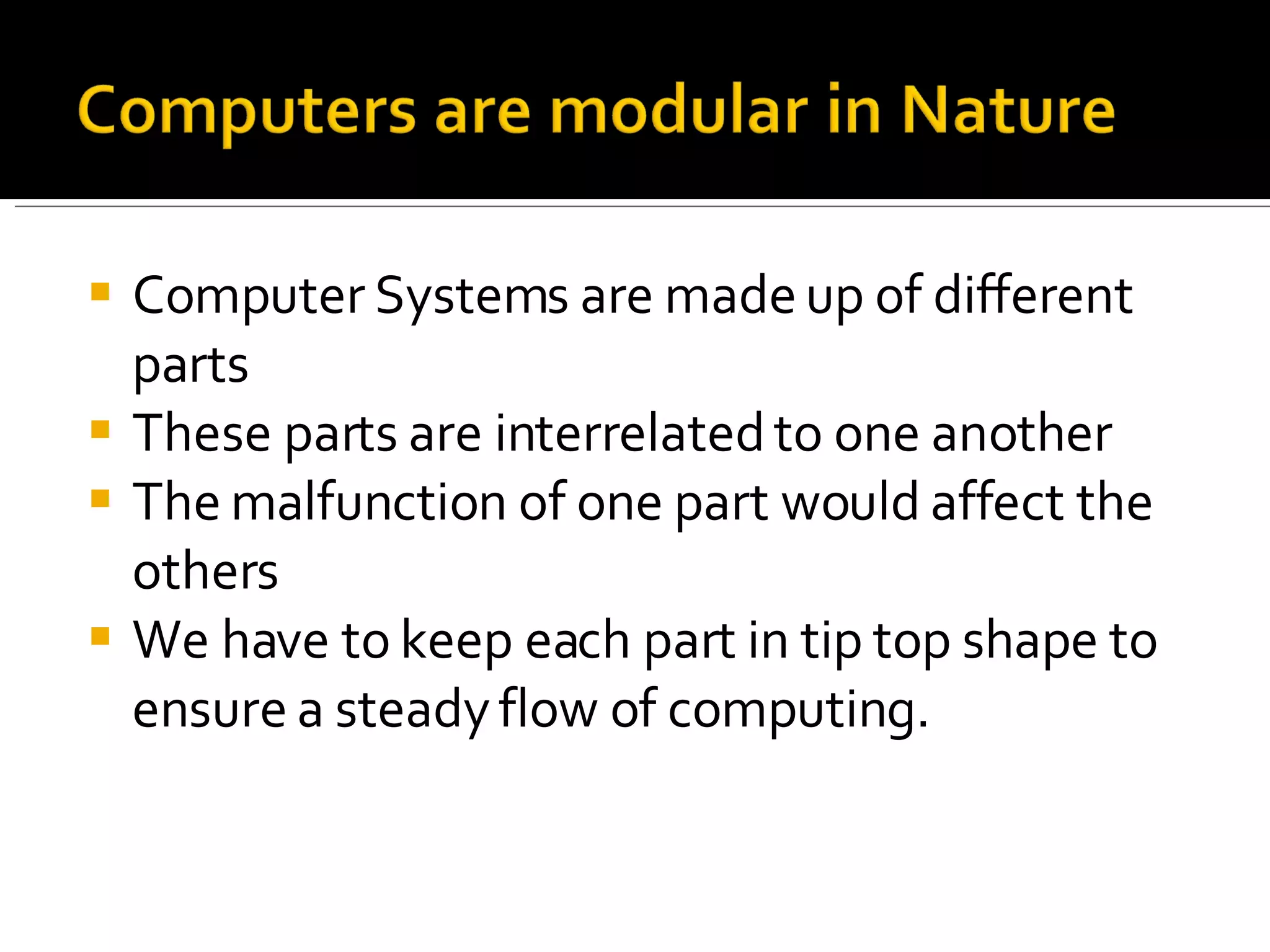 Computer Systems are made up of different parts  These parts are interrelated to one another The malfunction of one part would affect the others We have to keep each part in tip top shape to ensure a steady flow of computing. 