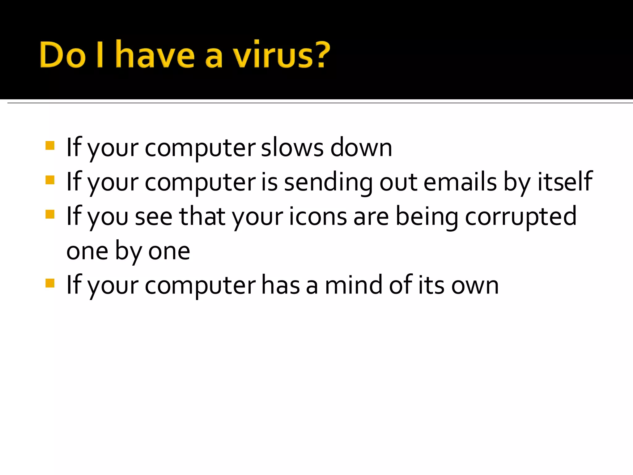 If your computer slows down  If your computer is sending out emails by itself If you see that your icons are being corrupted one by one If your computer has a mind of its own 