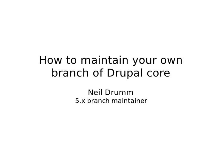 <ul><ul><li>How to maintain your own </li></ul></ul><ul><ul><li>branch of Drupal core </li></ul></ul><ul><ul><li>Neil Drum...