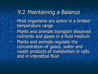 9.2 Maintaining a Balance
•   Most organisms are active in a limited
    temperature range
•   Plants and animals transport dissolved
    nutrients and gases in a fluid medium
•   Plants and animals regulate the
    concentration of gases, water and
    waste products of metabolism in cells
    and in interstitial fluid
 
