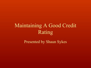 Maintaining A Good Credit
          Rating
   Presented by Shaun Sykes
 