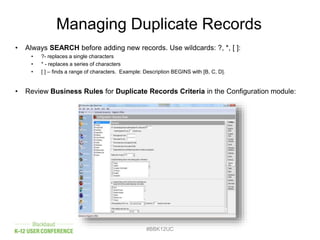 Managing Duplicate Records
• Always SEARCH before adding new records. Use wildcards: ?, *, [ ]:
• ?- replaces a single characters
• * - replaces a series of characters
• [ ] – finds a range of characters. Example: Description BEGINS with [B, C, D].
• Review Business Rules for Duplicate Records Criteria in the Configuration module:
#BBK12UC
 
