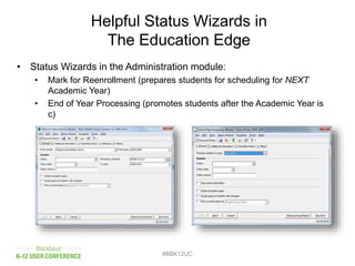 Helpful Status Wizards in
The Education Edge
• Status Wizards in the Administration module:
• Mark for Reenrollment (prepares students for scheduling for NEXT
Academic Year)
• End of Year Processing (promotes students after the Academic Year is
c)
#BBK12UC
 