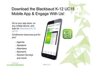 #BBK12UC
#BBK12UC
Download the Blackbaud K-12 UC15
Mobile App & Engage With Us!
Go to your app store, on
any mobile device, and
look for: Blackbaud K-12
UC15
- Agenda
- Speakers
- Attendees
- Sponsors
- Session Surveys
and more!
Conference resources just for
you!
 