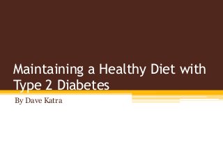 Maintaining a Healthy Diet with
Type 2 Diabetes
By Dave Katra
 