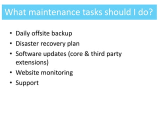 • Daily offsite backup
• Disaster recovery plan
• Software updates (core & third party
extensions)
• Website monitoring
• Support
What maintenance tasks should I do?
 