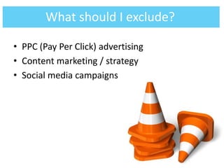 • PPC (Pay Per Click) advertising
• Content marketing / strategy
• Social media campaigns
What should I exclude?
 