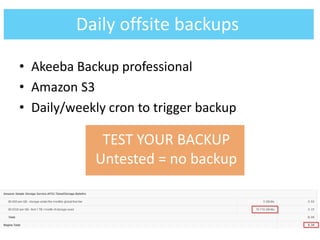 • Akeeba Backup professional
• Amazon S3
• Daily/weekly cron to trigger backup
Daily offsite backups
TEST YOUR BACKUP
Untested = no backup
 