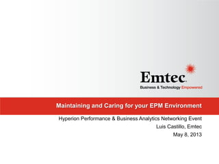 Maintaining and Caring for your EPM Environment
Hyperion Performance & Business Analytics Networking Event
Luis Castillo, Emtec
May 8, 2013
 