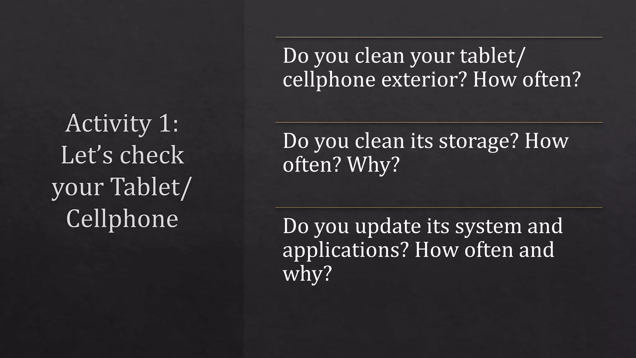 Do you clean your tablet/
cellphone exterior? How often?
Do you clean its storage? How
often? Why?
Do you update its system and
applications? How often and
why?