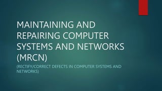 MAINTAINING AND
REPAIRING COMPUTER
SYSTEMS AND NETWORKS
(MRCN)
(RECTIFY/CORRECT DEFECTS IN COMPUTER SYSTEMS AND
NETWORKS)
 