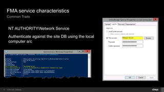 © 2014 Citrix. Confidential.13
FMA service characteristics
Common Traits
NT AUTHORITYNetwork Service
Authenticate against the site DB using the local
computer a/c
 