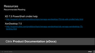 © 2014 Citrix. Confidential.30
Resources
Recommended Reading
XD 7.5 PowerShell cmdlet help
• http://support.citrix.com/proddocs/topic/xenapp-xendesktop-75/cds-sdk-cmdlet-help.html
XenDesktop 7.5
• http://support.citrix.com/proddocs/topic/xenapp-xendesktop/cds-xenapp-xendesktop-75-
landing.html
 