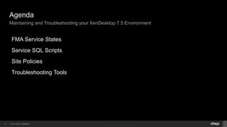 © 2014 Citrix. Confidential.5
Agenda
Maintaining and Troubleshooting your XenDesktop 7.5 Environment
FMA Service States
Service SQL Scripts
Site Policies
Troubleshooting Tools
 