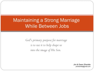 God's primary purpose for marriage is to use it to help shape us  into the image of His Son.   Maintaining a Strong Marriage  While Between Jobs Jim & Gwen Shankle [email_address] 