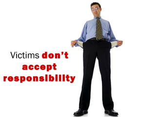 Victims don’t
accept
responsibility
 