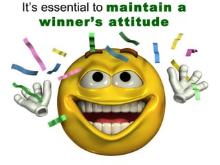 It’s essential to maintain a
winner’s attitude
 