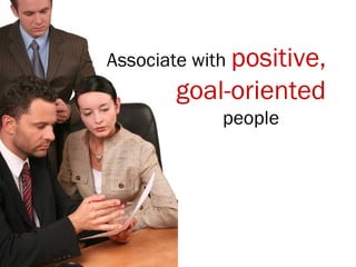 Associate with positive,
goal-oriented
people
 