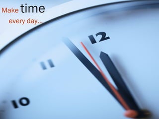 Make time
every day…
 