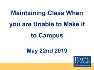 Maintaining Class When
you are Unable to Make it
to Campus
May 22nd 2019
 