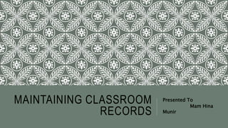 MAINTAINING CLASSROOM
RECORDS
Presented To
Mam Hina
Munir
 