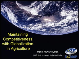 Maintaining  Competitiveness  with Globalization  in Agriculture Mohd. Murray Hunter SME Unit, University Malaysia Perlis 