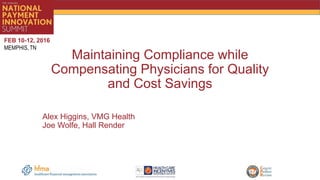 Maintaining Compliance while
Compensating Physicians for Quality
and Cost Savings
Alex Higgins, VMG Health
Joe Wolfe, Hall Render
 