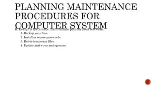 B. Design a systematic maintenance plan for your software.
1. Backup your files.
2. Install or secure passwords.
3. Delete temporary files.
4. Update anti-virus and spyware.
 