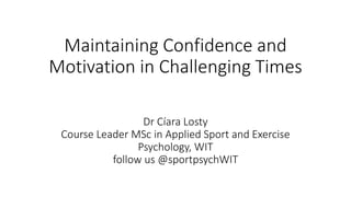 Maintaining Confidence and
Motivation in Challenging Times
Dr Cíara Losty
Course Leader MSc in Applied Sport and Exercise
Psychology, WIT
follow us @sportpsychWIT
 