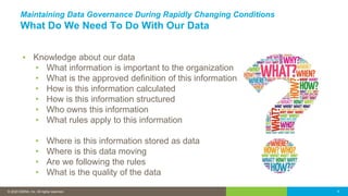 © 2016 IDERA, Inc. All rights reserved. Proprietary and confidential.© 2020 IDERA, Inc. All rights reserved. 4
Maintaining Data Governance During Rapidly Changing Conditions
What Do We Need To Do With Our Data
▪ Knowledge about our data
• What information is important to the organization
• What is the approved definition of this information
• How is this information calculated
• How is this information structured
• Who owns this information
• What rules apply to this information
• Where is this information stored as data
• Where is this data moving
• Are we following the rules
• What is the quality of the data
 