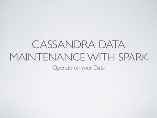 CASSANDRA DATA
MAINTENANCE WITH SPARK
Operate on your Data
 
