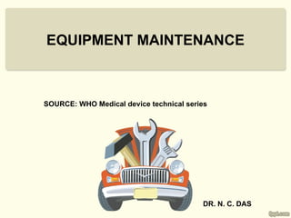 EQUIPMENT MAINTENANCE



SOURCE: WHO Medical device technical series




                                         DR. N. C. DAS
 