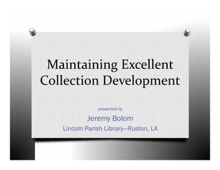 Maintaining Excellent 
Collection Development
presented by
Jeremy Bolom
Lincoln Parish Library—Ruston, LA
 