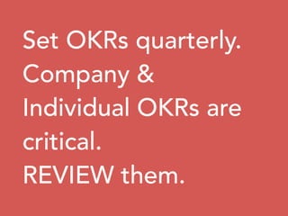 Set OKRs quarterly.
Company &
Individual OKRs are
critical.
REVIEW them.
 