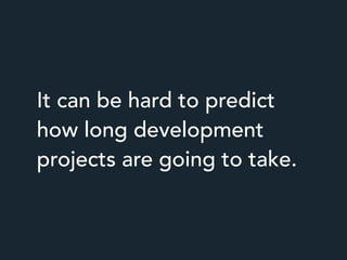 It can be hard to predict
how long development
projects are going to take.
 