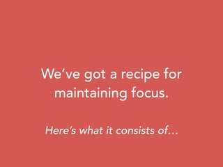 We’ve got a recipe for
maintaining focus.
Here’s what it consists of…
 