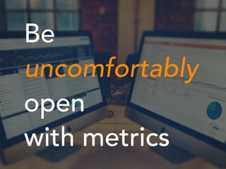Be
uncomfortably
open
with metrics
 