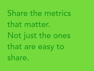 Share the metrics
that matter.
Not just the ones
that are easy to
share.
 