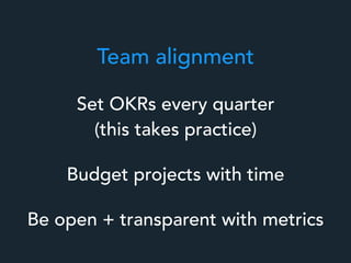 Team alignment
Budget projects with time
Be open + transparent with metrics
Set OKRs every quarter
(this takes practice)
 