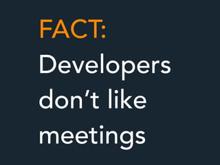 FACT:
Developers
don’t like
meetings
 