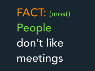 FACT: (most)
People
don’t like
meetings
 