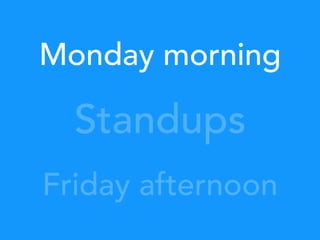 Standups
Monday morning
Friday afternoon
 
